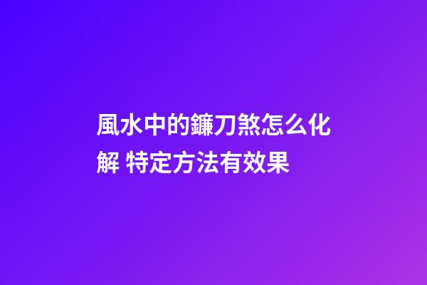 風水中的鐮刀煞怎么化解 特定方法有效果